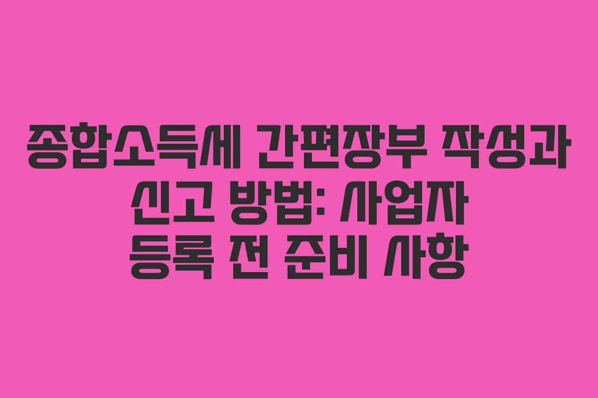 종합소득세 간편장부 작성과 신고 방법: 사업자 등록 전 준비 사항