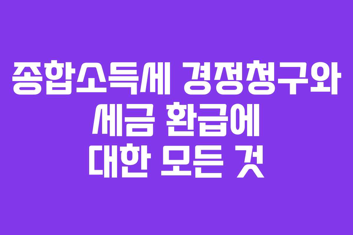 종합소득세 경정청구와 세금 환급에 대한 모든 것