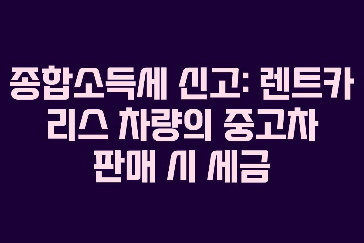 종합소득세 신고: 렌트카 리스 차량의 중고차 판매 시 세금
