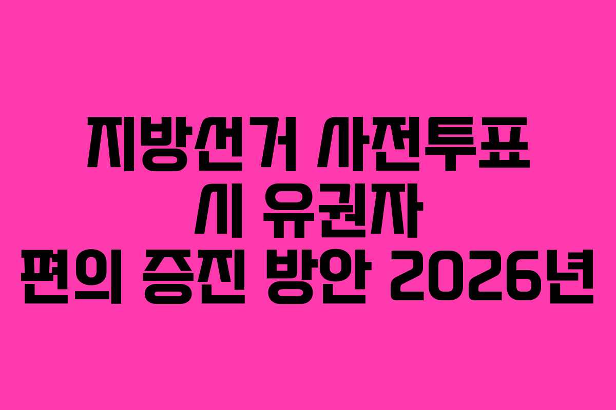 지방선거 사전투표 시 유권자 편의 증진 방안 2026년 지방선거 사전투표 시 유권자 편의 증진 방안 2026년