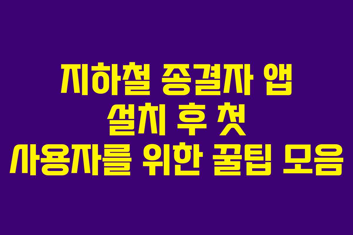 지하철 종결자 앱 설치 후 첫 사용자를 위한 꿀팁 모음