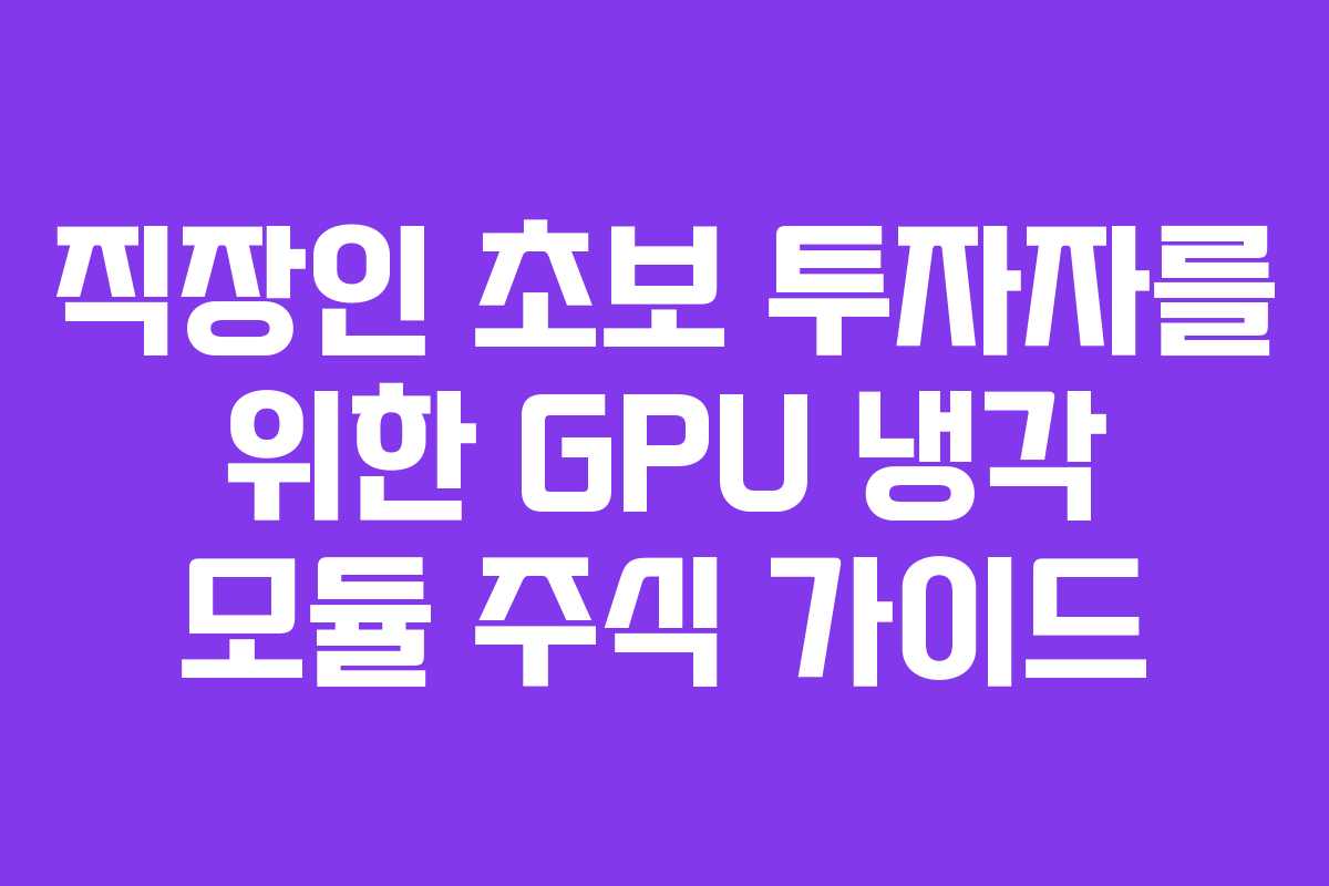 직장인 초보 투자자를 위한 GPU 냉각 모듈 주식 가이드