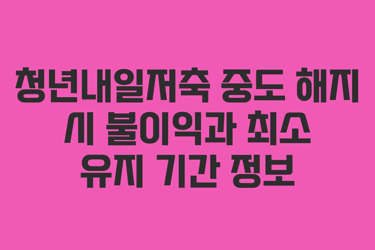 청년내일저축 중도 해지 시 불이익과 최소 유지 기간 정보 청년내일저축 중도 해지 시 불이익과 최소 유지 기간 정보