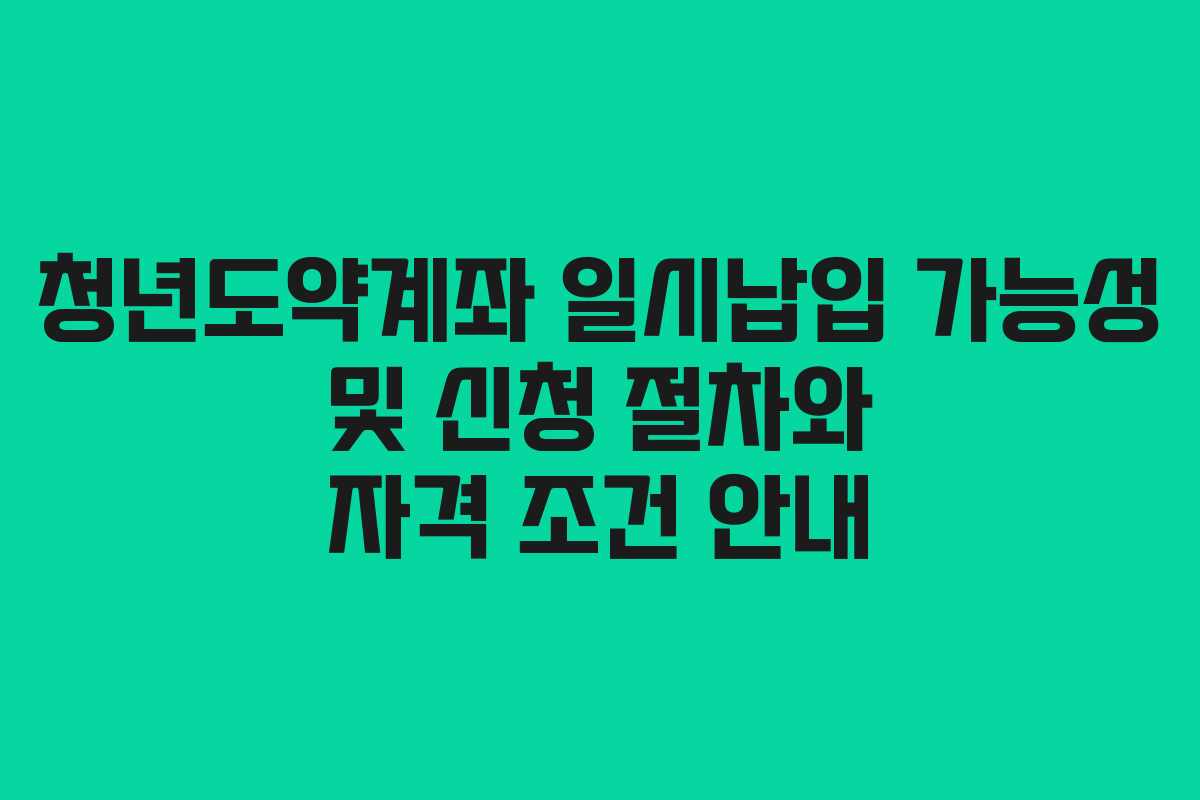 청년도약계좌 일시납입 가능성 및 신청 절차와 자격 조건 안내