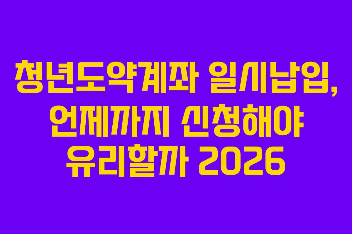 청년도약계좌 일시납입, 언제까지 신청해야 유리할까 2026
