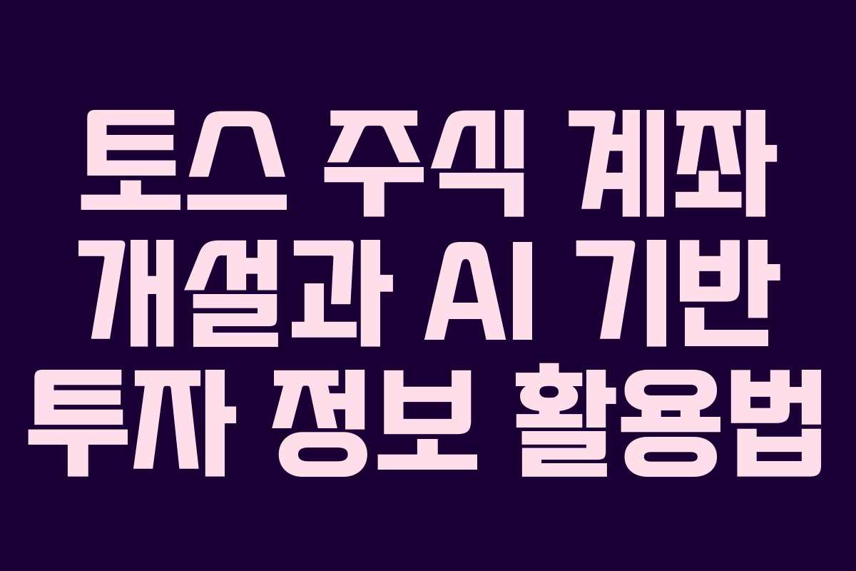 토스 주식 계좌 개설과 AI 기반 투자 정보 활용법