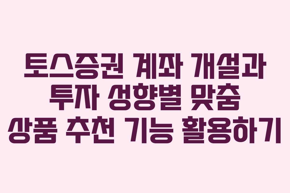토스증권 계좌 개설과 투자 성향별 맞춤 상품 추천 기능 활용하기