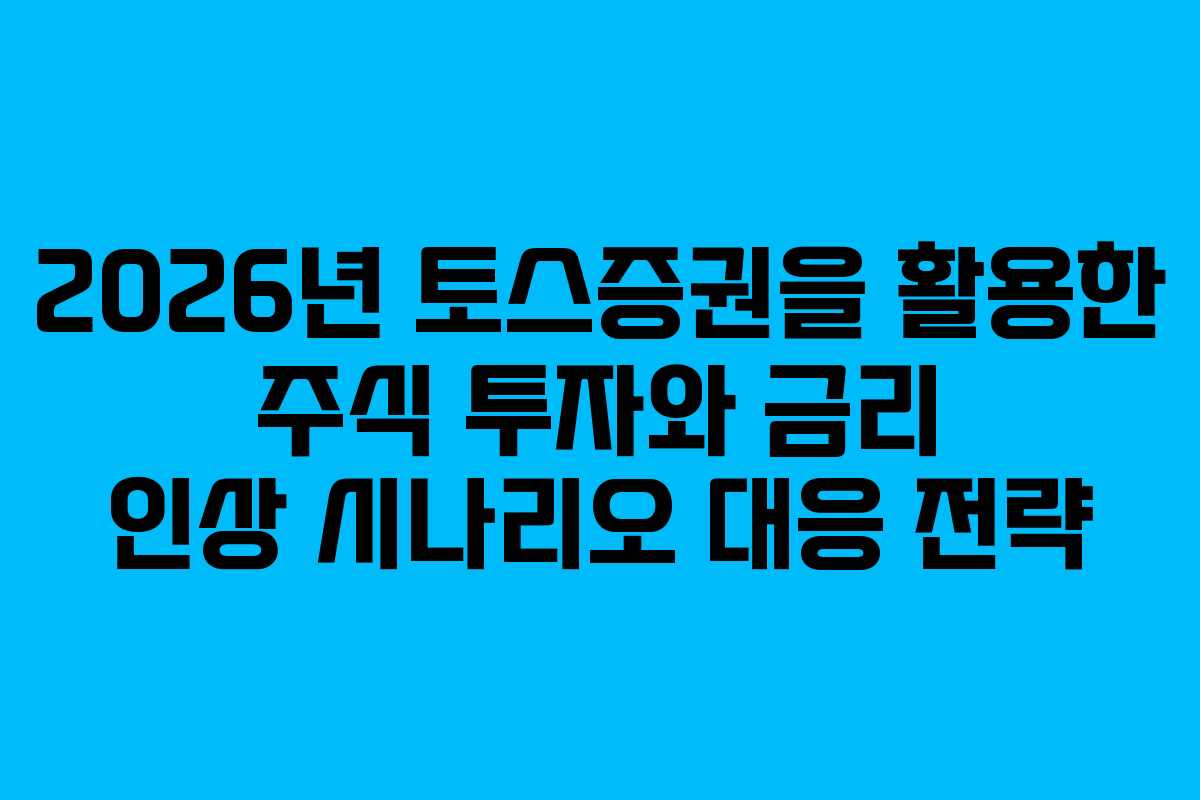 2026년 토스증권을 활용한 주식 투자와 금리 인상 시나리오 대응 전략