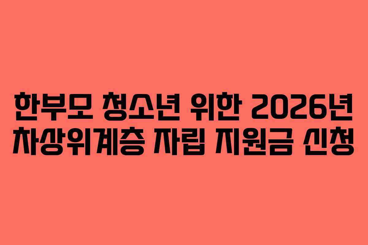 한부모 청소년 위한 2026년 차상위계층 자립 지원금 신청