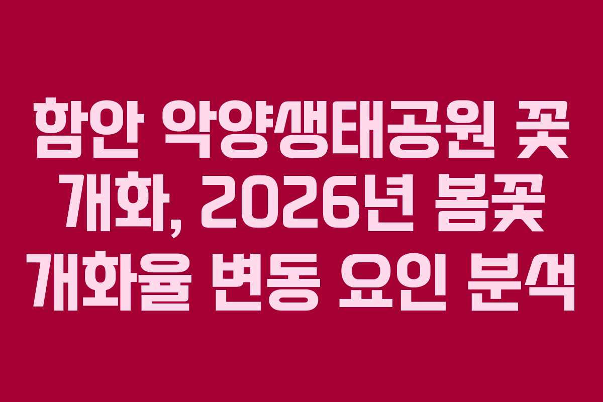 함안 악양생태공원 꽃 개화, 2026년 봄꽃 개화율 변동 요인 분석