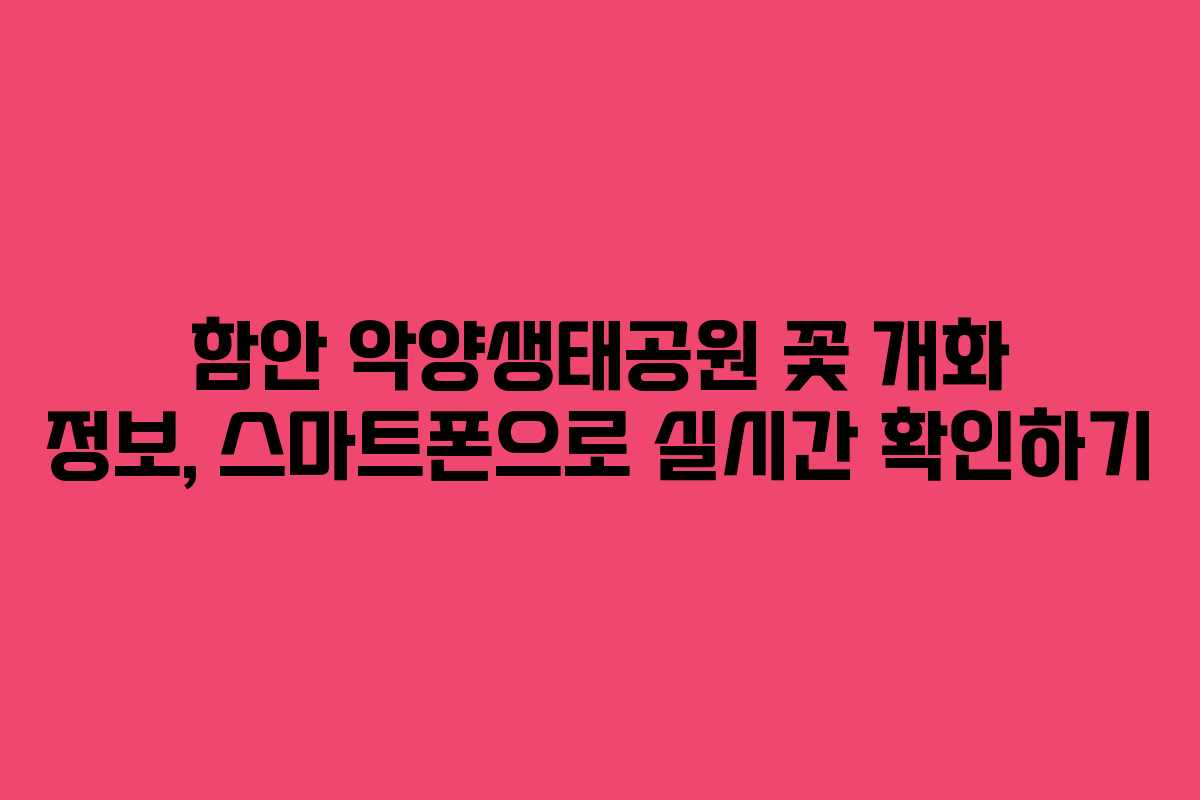함안 악양생태공원 꽃 개화 정보, 스마트폰으로 실시간 확인하기