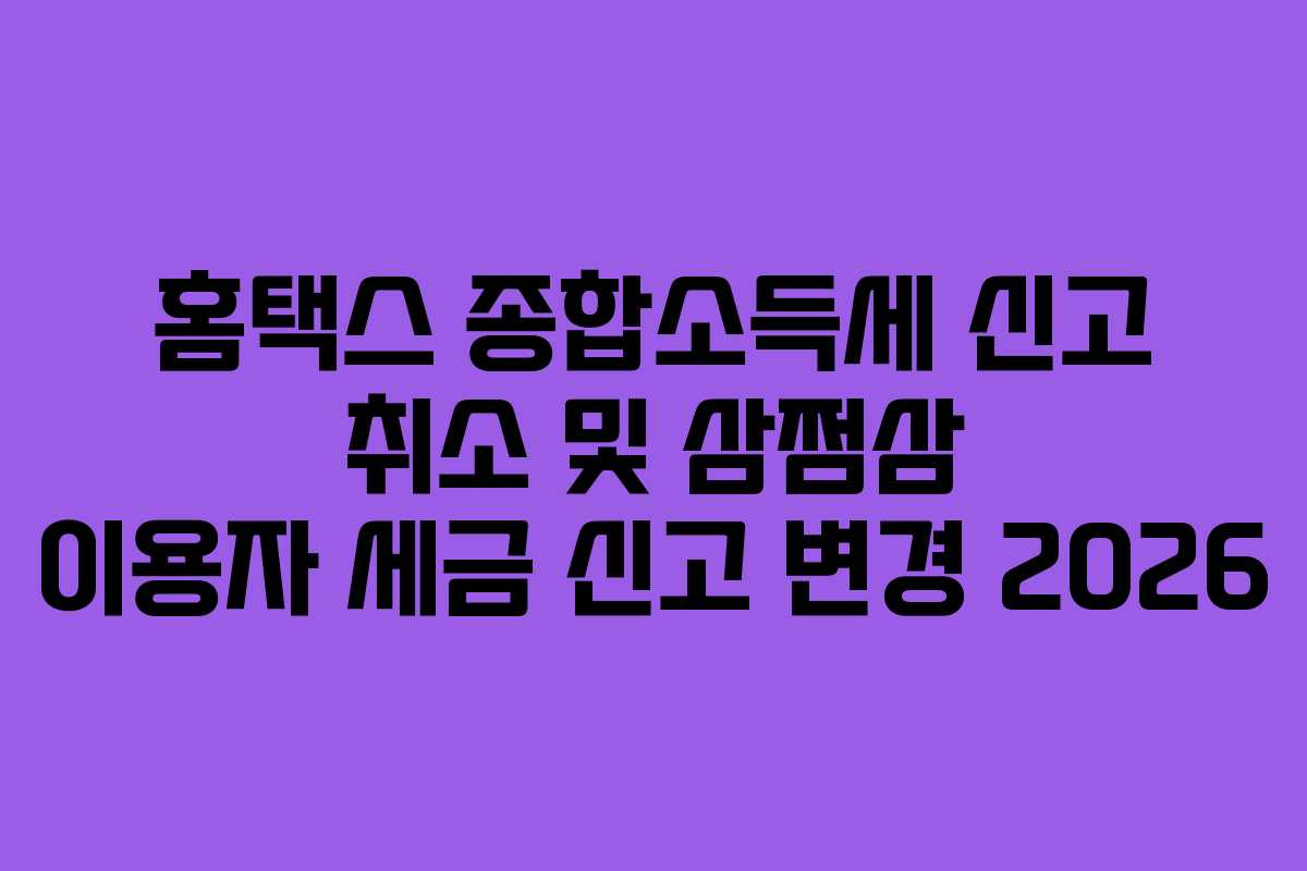 홈택스 종합소득세 신고 취소 및 삼쩜삼 이용자 세금 신고 변경 2026 홈택스 종합소득세 신고 취소 및 삼쩜삼 이용자 세금 신고 변경 2026