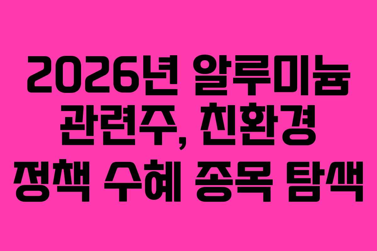 2026년 알루미늄 관련주, 친환경 정책 수혜 종목 탐색