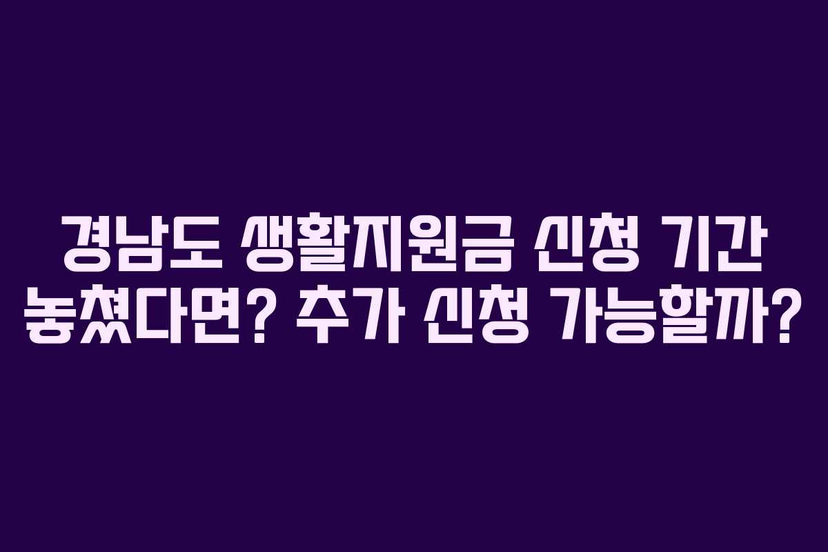 경남도 생활지원금 신청 기간 놓쳤다면? 추가 신청 가능할까?