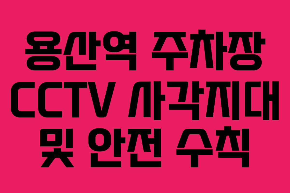 용산역 주차장 CCTV 사각지대 및 안전 수칙