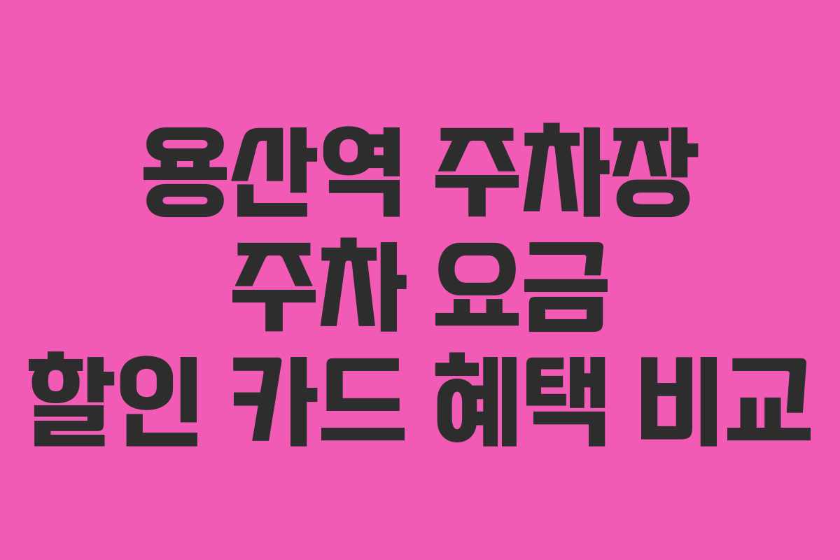 용산역 주차장 주차 요금 할인 카드 혜택 비교 용산역 주차장 주차 요금 할인 카드 혜택 비교