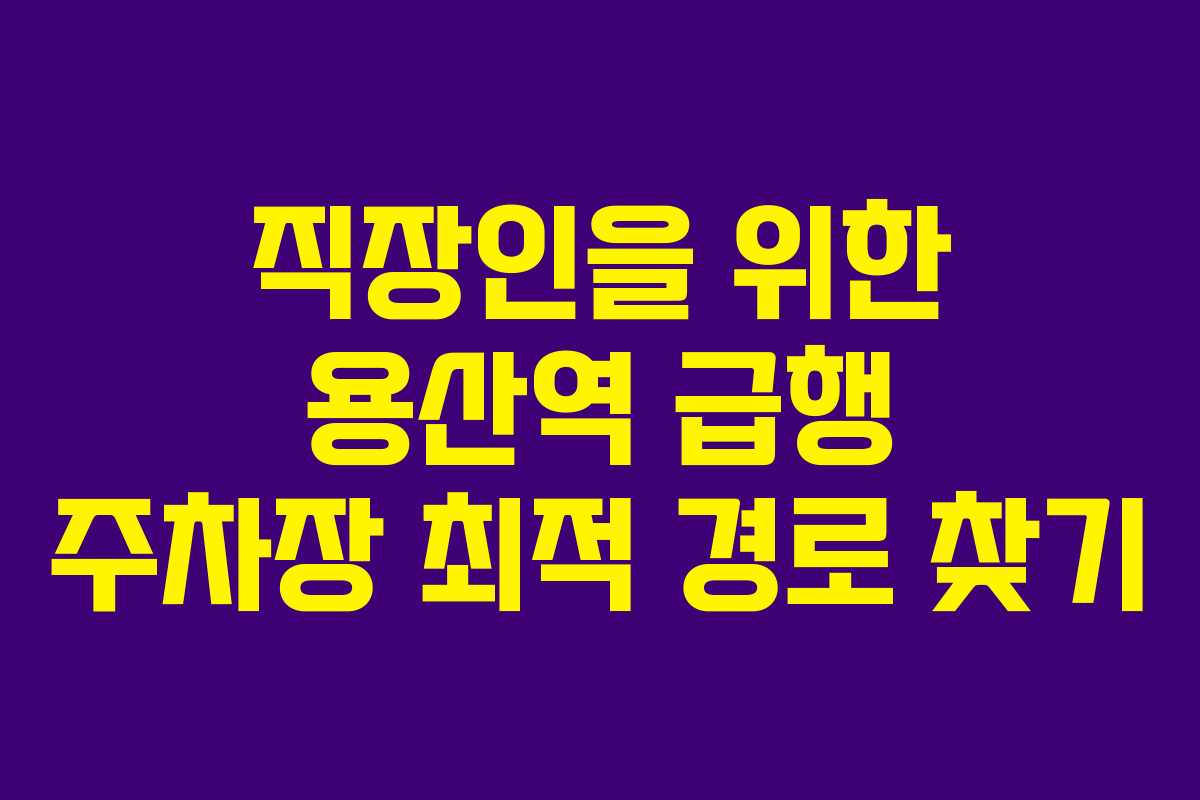 직장인을 위한 용산역 급행 주차장 최적 경로 찾기
