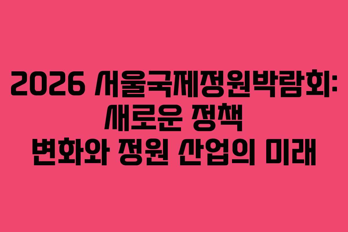 2026 서울국제정원박람회: 새로운 정책 변화와 정원 산업의 미래