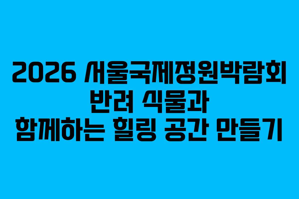 2026 서울국제정원박람회 반려 식물과 함께하는 힐링 공간 만들기