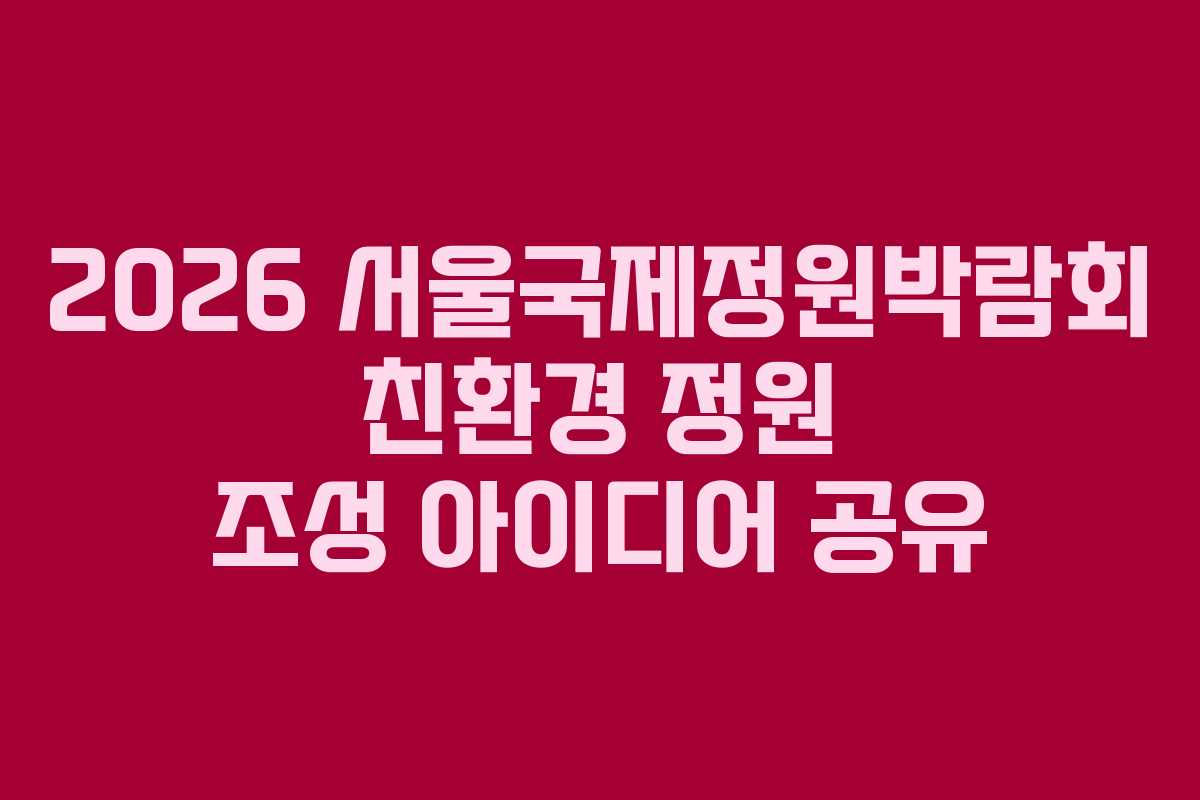 2026 서울국제정원박람회 친환경 정원 조성 아이디어 공유