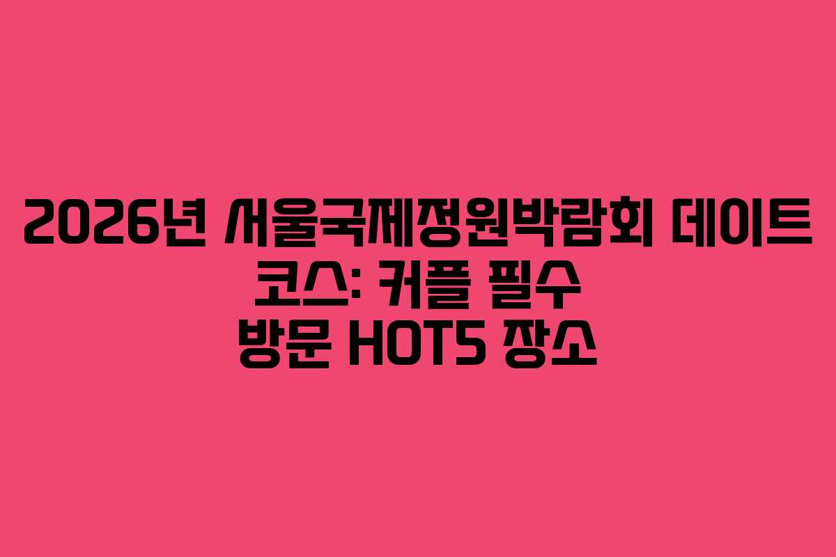 2026년 서울국제정원박람회 데이트 코스: 커플 필수 방문 HOT5 장소 2026년 서울국제정원박람회 데이트 코스: 커플 필수 방문 HOT5 장소