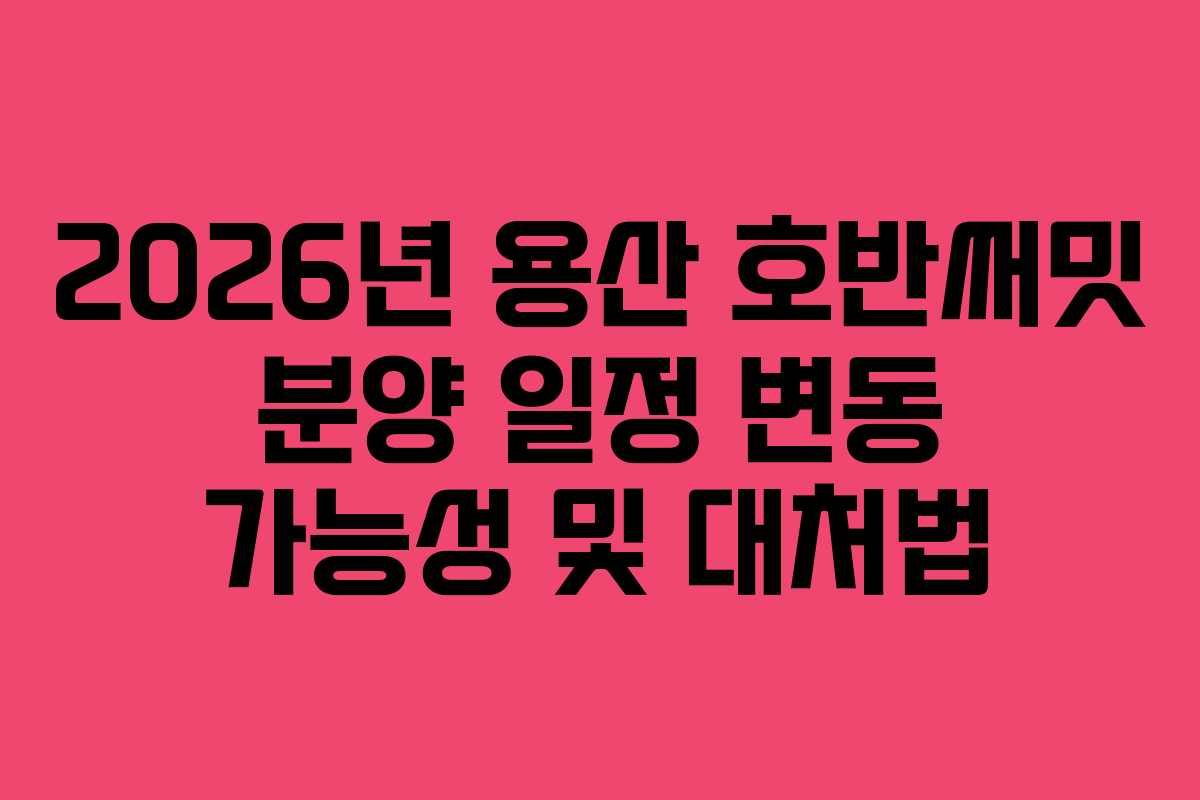 2026년 용산 호반써밋 분양 일정 변동 가능성 및 대처법