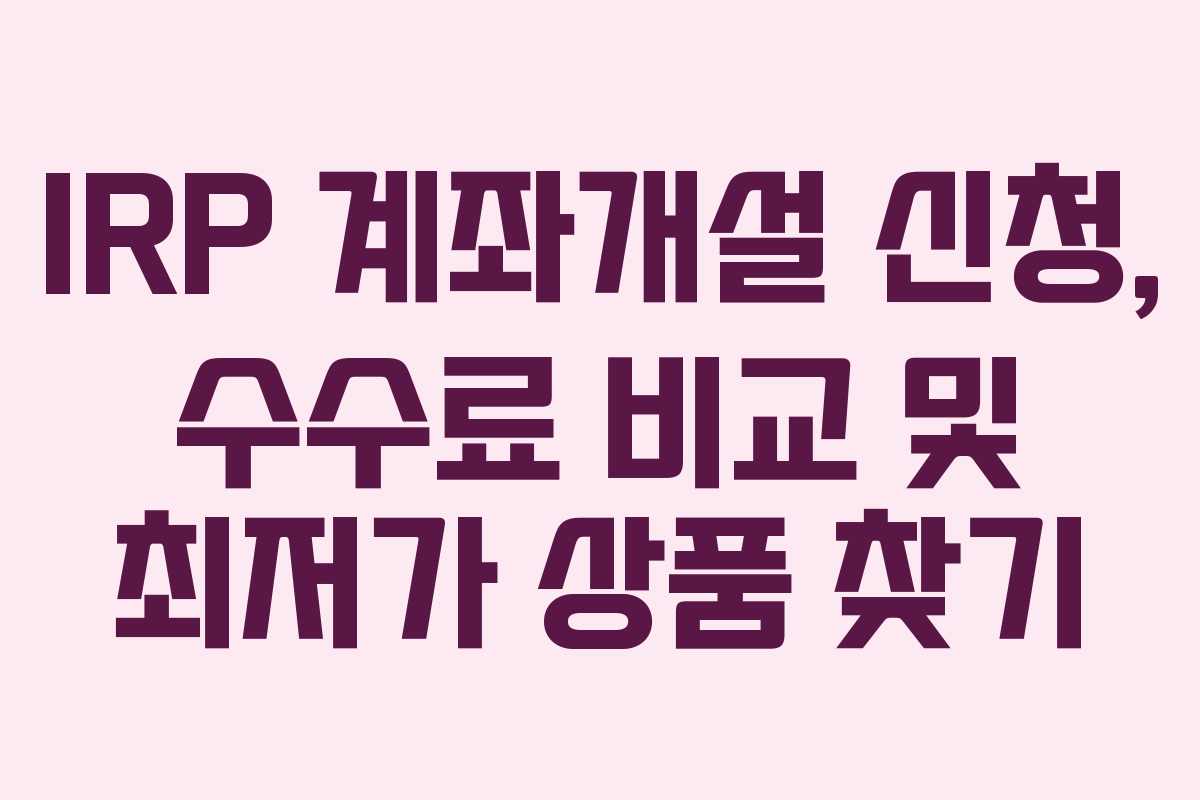 IRP 계좌개설 신청, 수수료 비교 및 최저가 상품 찾기