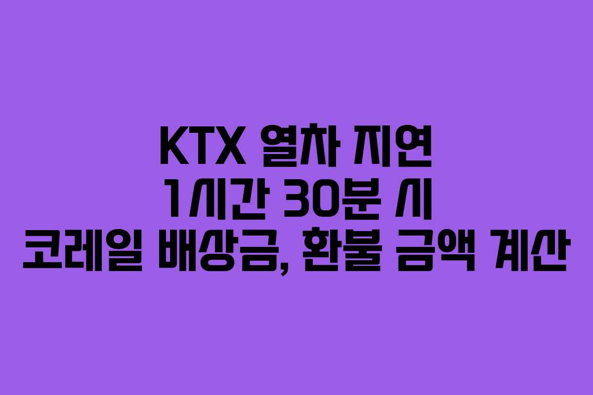 KTX 열차 지연 1시간 30분 시 코레일 배상금, 환불 금액 계산