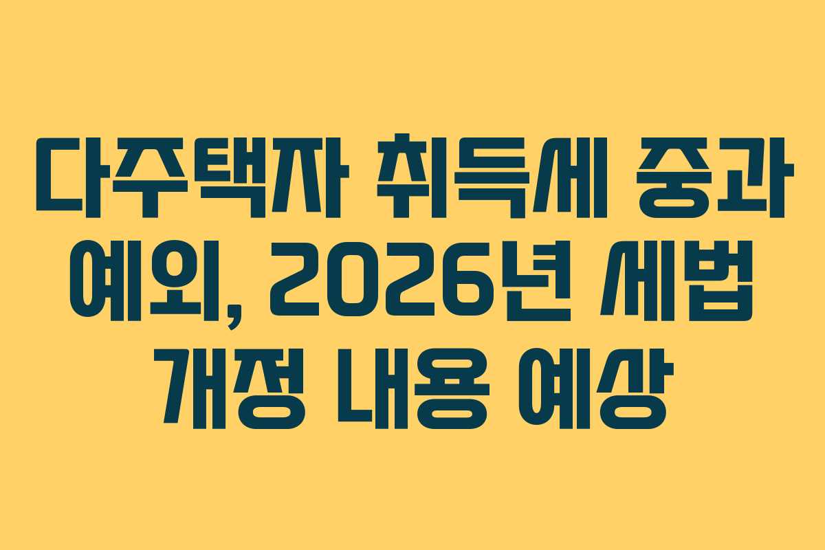 다주택자 취득세 중과 예외, 2026년 세법 개정 내용 예상 다주택자 취득세 중과 예외, 2026년 세법 개정 내용 예상