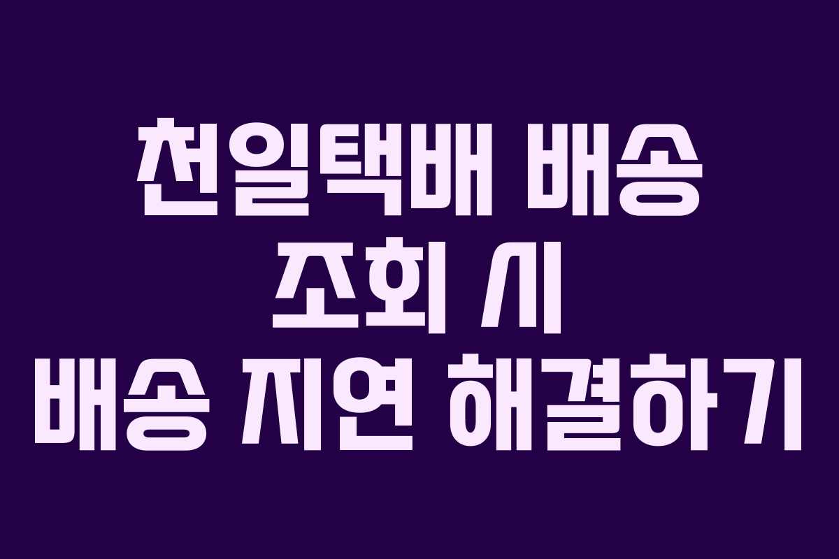 천일택배 배송 조회 시 배송 지연 해결하기 천일택배 배송 조회 시 배송 지연 해결하기