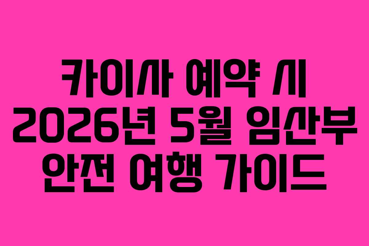 카이사 예약 시 2026년 5월 임산부 안전 여행 가이드 카이사 예약 시 2026년 5월 임산부 안전 여행 가이드