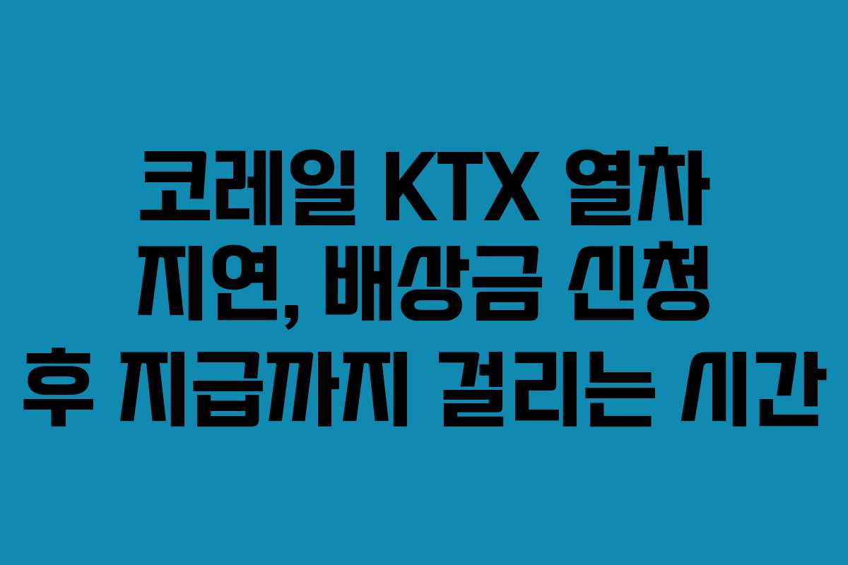 코레일 KTX 열차 지연, 배상금 신청 후 지급까지 걸리는 시간 코레일 KTX 열차 지연, 배상금 신청 후 지급까지 걸리는 시간