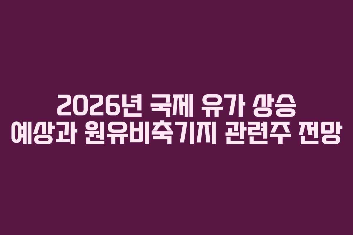 2026년 국제 유가 상승 예상과 원유비축기지 관련주 전망