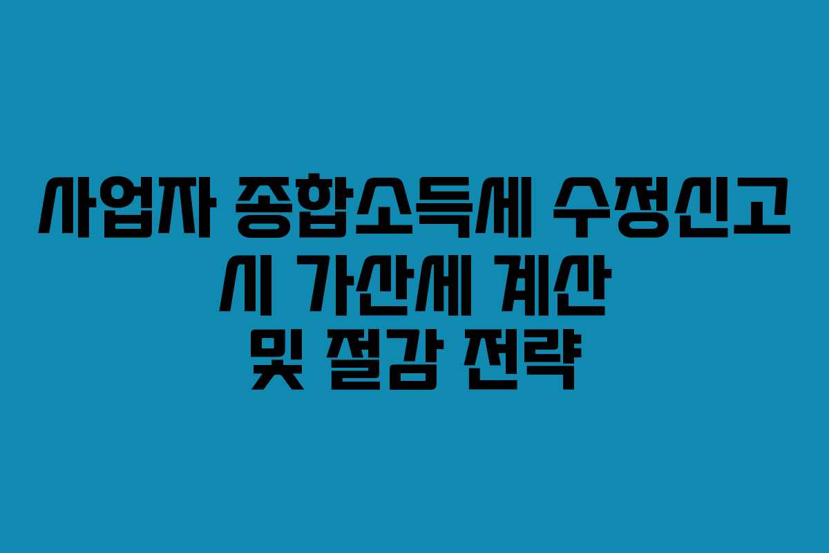 사업자 종합소득세 수정신고 시 가산세 계산 및 절감 전략
