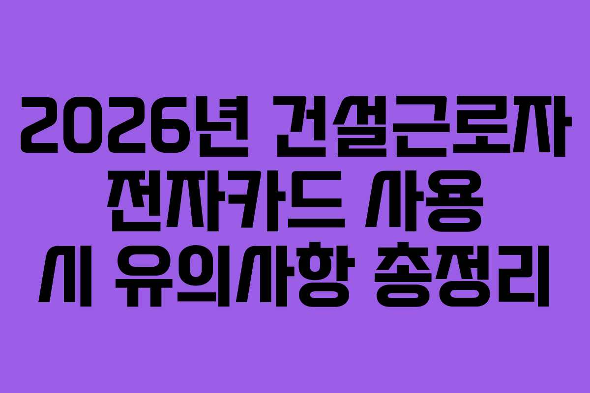 2026년 건설근로자 전자카드 사용 시 유의사항 총정리