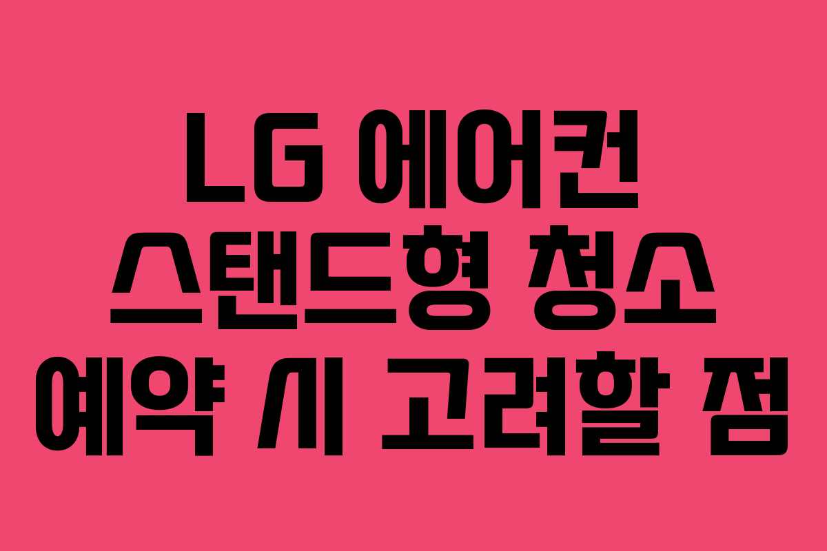 LG 에어컨 스탠드형 청소 예약 시 고려할 점