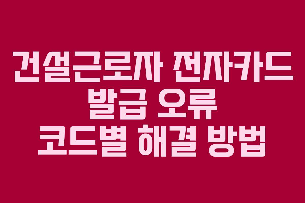 건설근로자 전자카드 발급 오류 코드별 해결 방법
