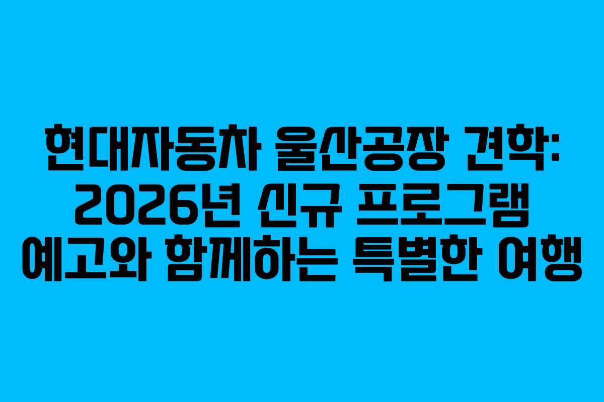 현대자동차 울산공장 견학: 2026년 신규 프로그램 예고와 함께하는 특별한 여행