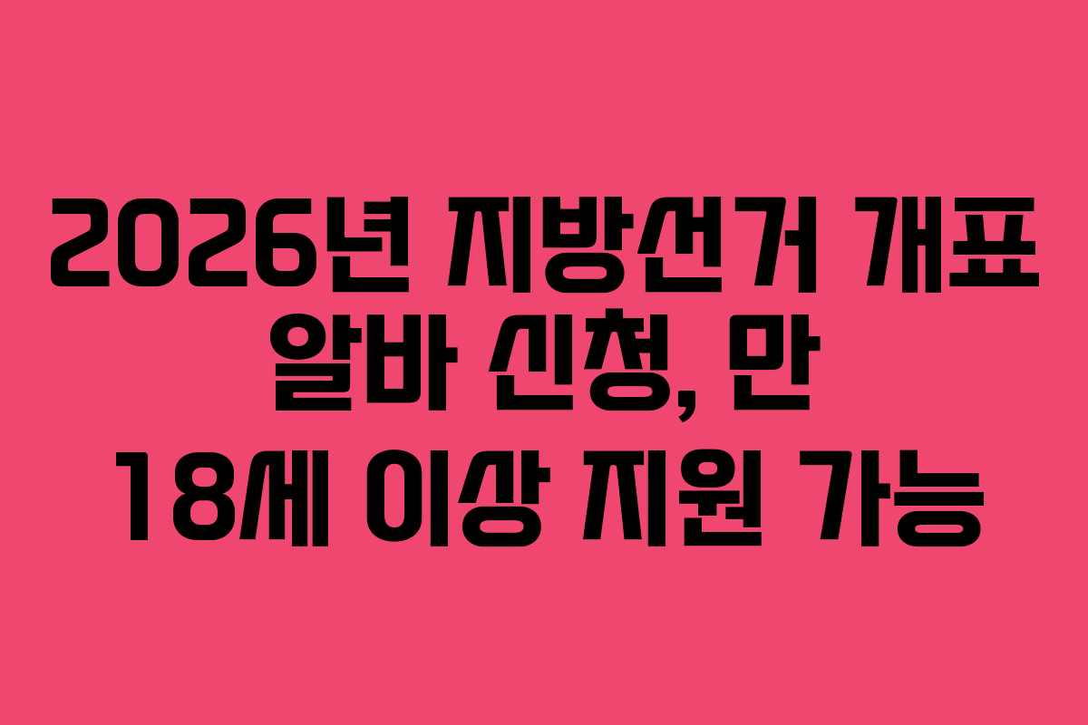 2026년 지방선거 개표 알바 신청, 만 18세 이상 지원 가능