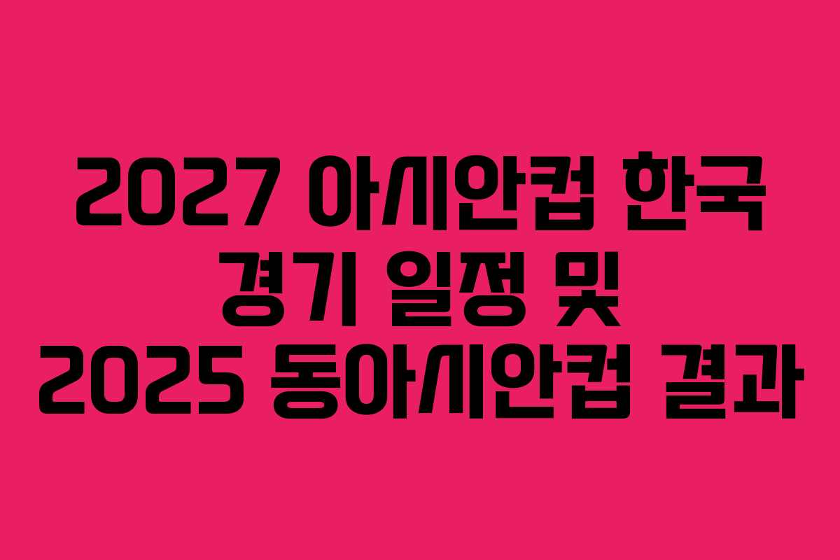 2027 아시안컵 한국 경기 일정 및 2025 동아시안컵 결과 2027 아시안컵 한국 경기 일정 및 2025 동아시안컵 결과