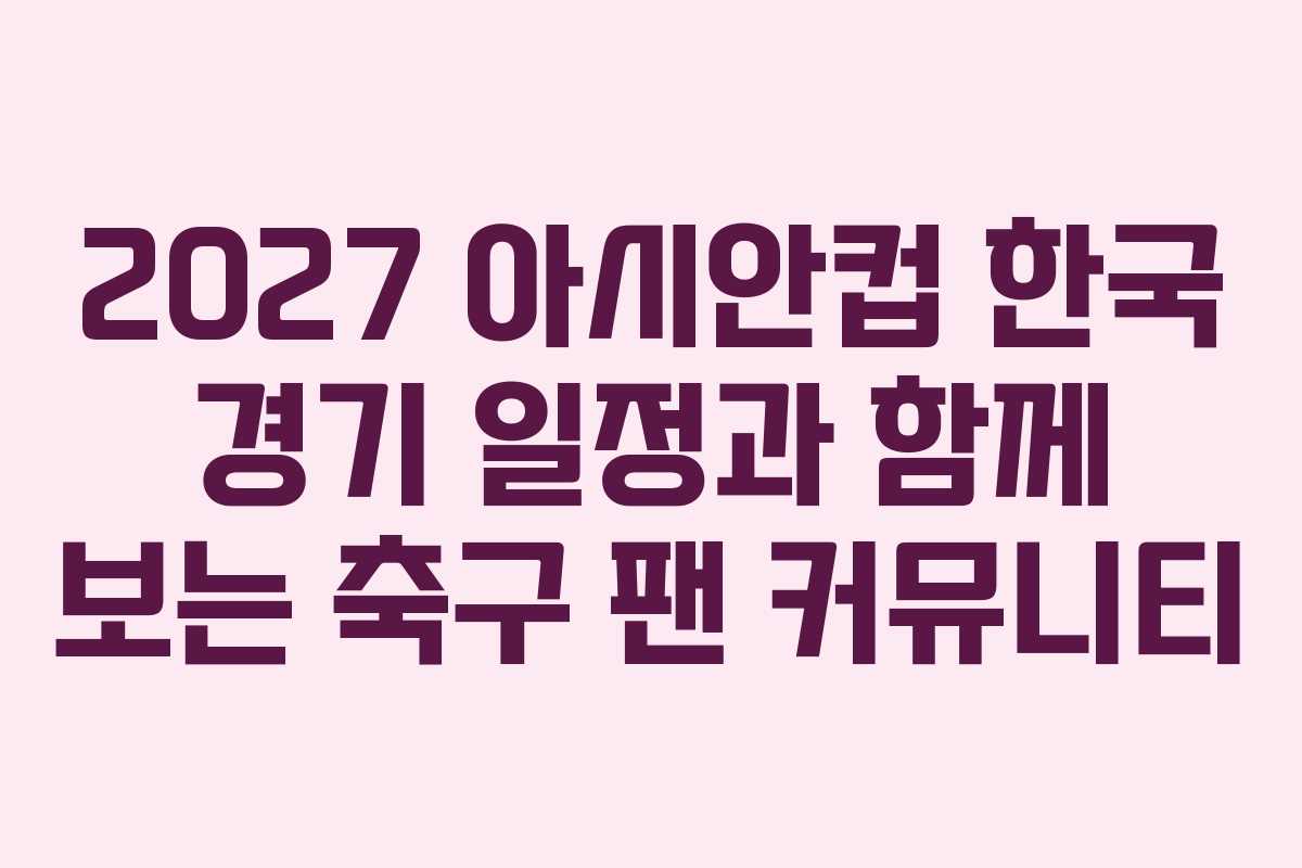 2027 아시안컵 한국 경기 일정과 함께 보는 축구 팬 커뮤니티