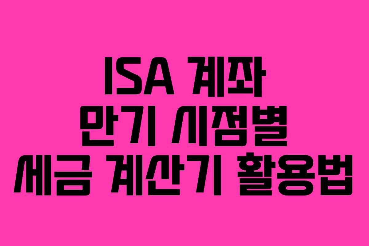 ISA 계좌 만기 시점별 세금 계산기 활용법 ISA 계좌 만기 시점별 세금 계산기 활용법