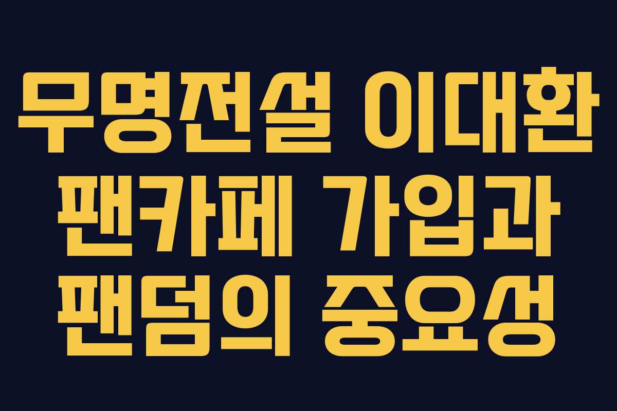 무명전설 이대환 팬카페 가입과 팬덤의 중요성