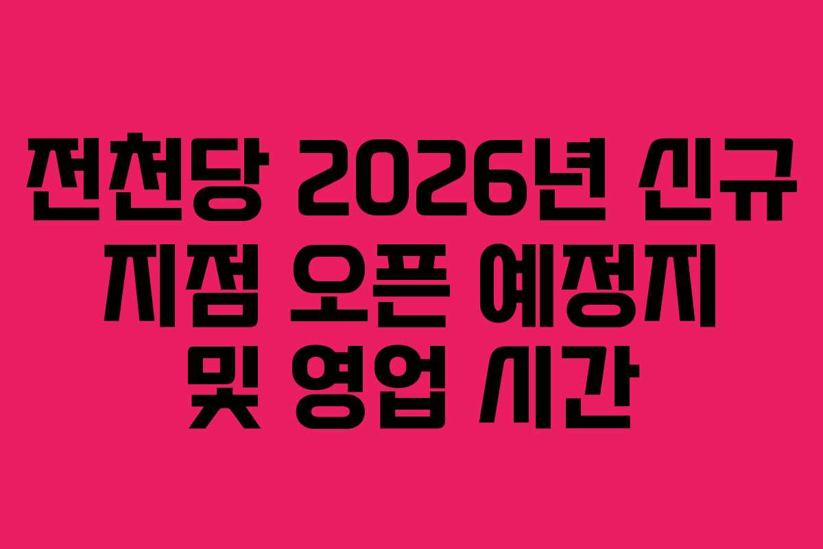 전천당 2026년 신규 지점 오픈 예정지 및 영업 시간 전천당 2026년 신규 지점 오픈 예정지 및 영업 시간