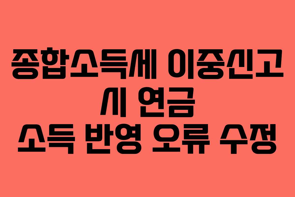 종합소득세 이중신고 시 연금 소득 반영 오류 수정 종합소득세 이중신고 시 연금 소득 반영 오류 수정