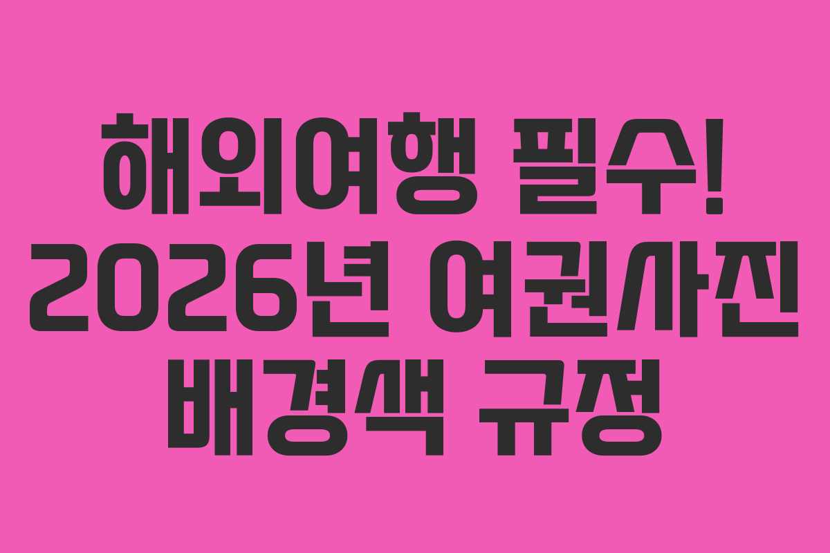 해외여행 필수! 2026년 여권사진 배경색 규정