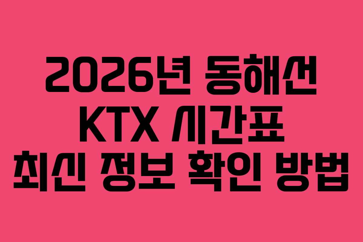 2026년 동해선 KTX 시간표 최신 정보 확인 방법