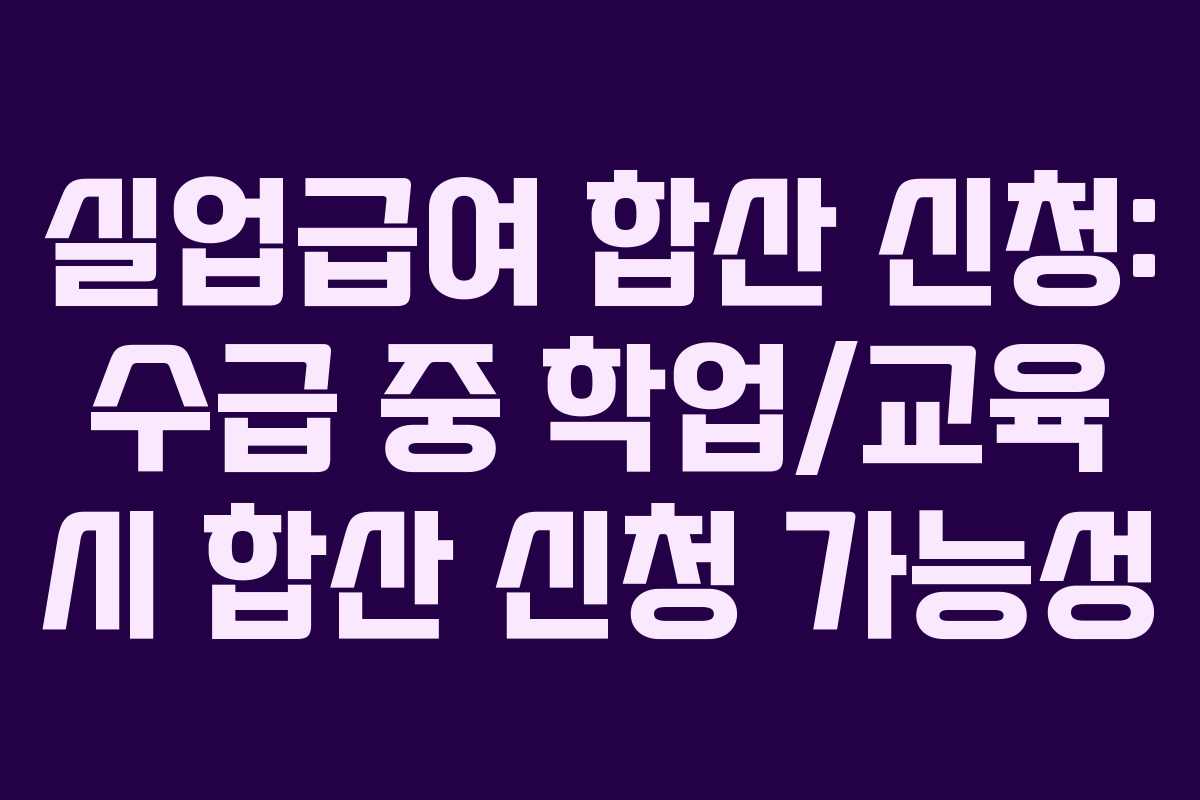 실업급여 합산 신청: 수급 중 학업/교육 시 합산 신청 가능성