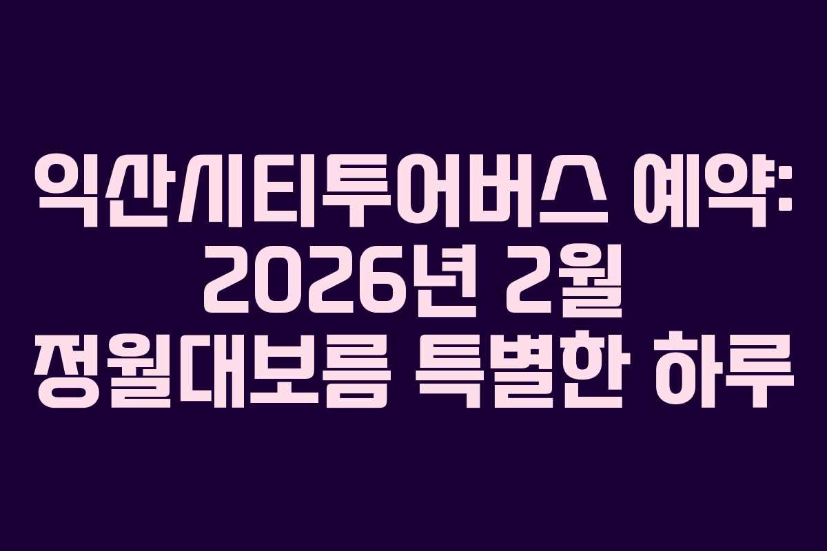 익산시티투어버스 예약: 2026년 2월 정월대보름 특별한 하루