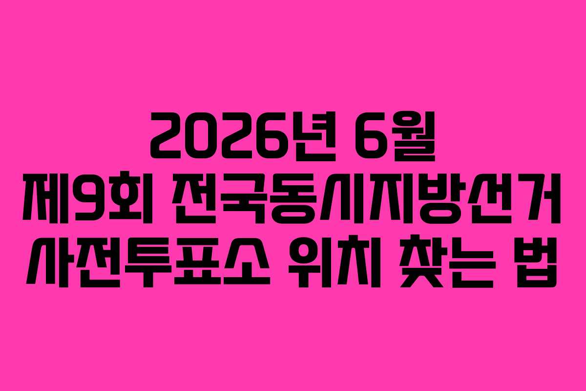 2026년 6월 제9회 전국동시지방선거 사전투표소 위치 찾는 법